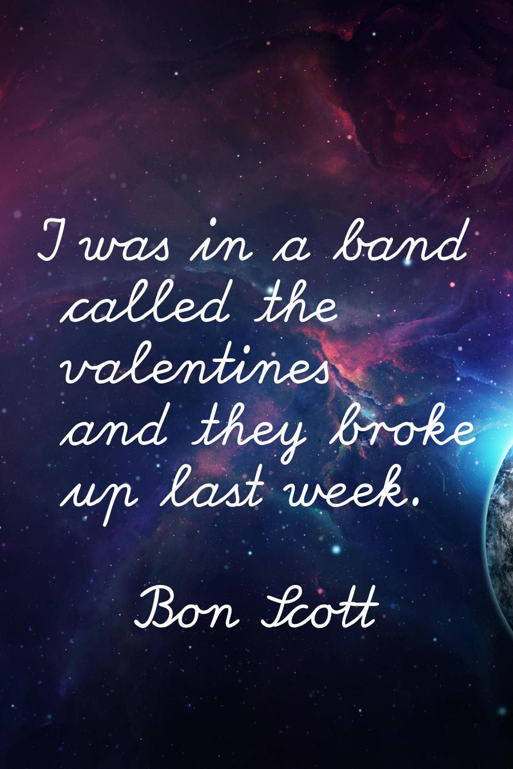 I was in a band called the valentines and they broke up last week.