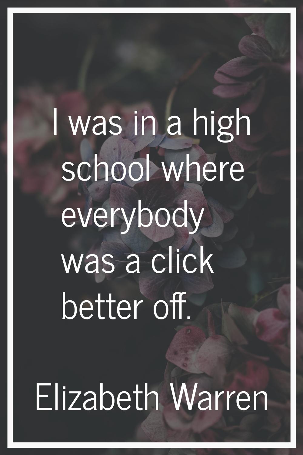 I was in a high school where everybody was a click better off.