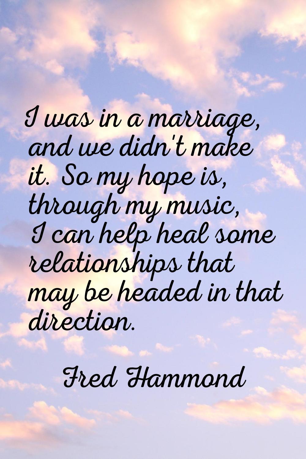I was in a marriage, and we didn't make it. So my hope is, through my music, I can help heal some r