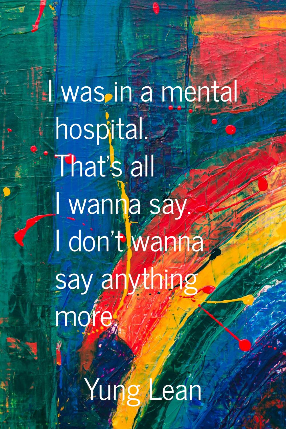 I was in a mental hospital. That's all I wanna say. I don't wanna say anything more.