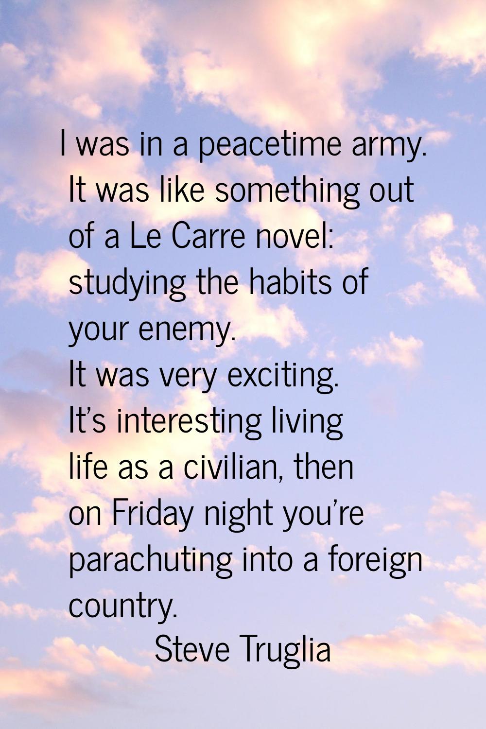 I was in a peacetime army. It was like something out of a Le Carre novel: studying the habits of yo