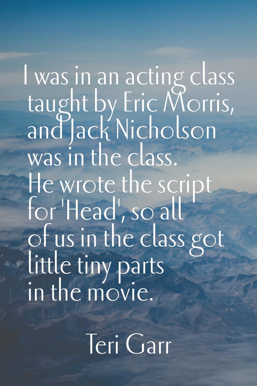 I was in an acting class taught by Eric Morris, and Jack Nicholson was in the class. He wrote the s