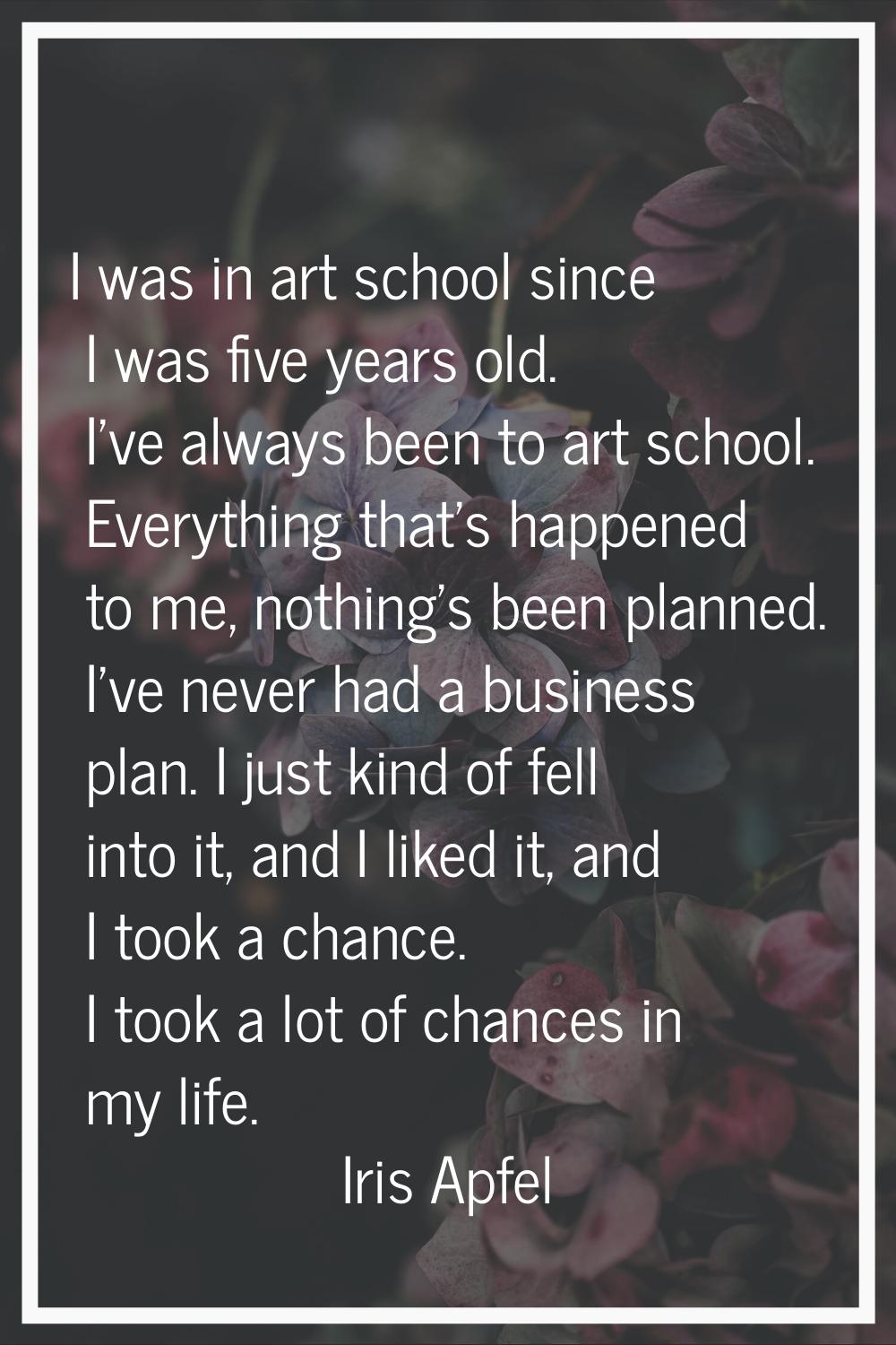 I was in art school since I was five years old. I've always been to art school. Everything that's h