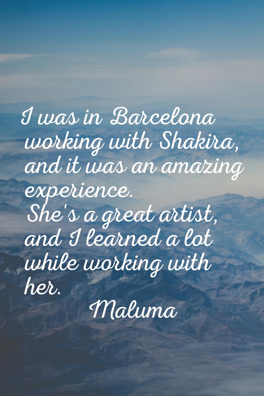 I was in Barcelona working with Shakira, and it was an amazing experience. She's a great artist, an