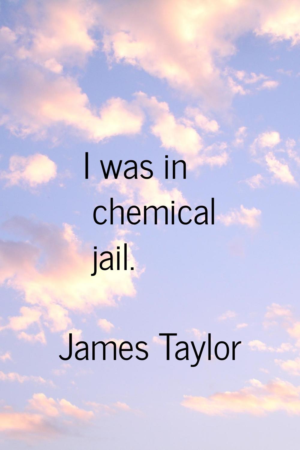 I was in chemical jail.