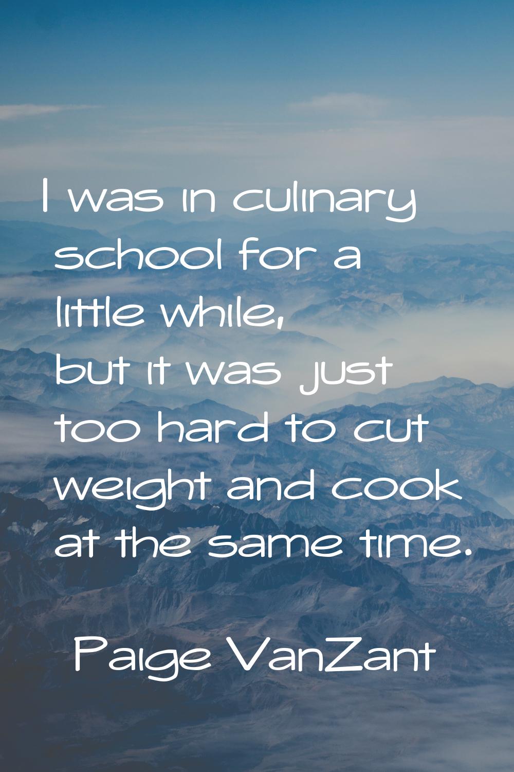 I was in culinary school for a little while, but it was just too hard to cut weight and cook at the