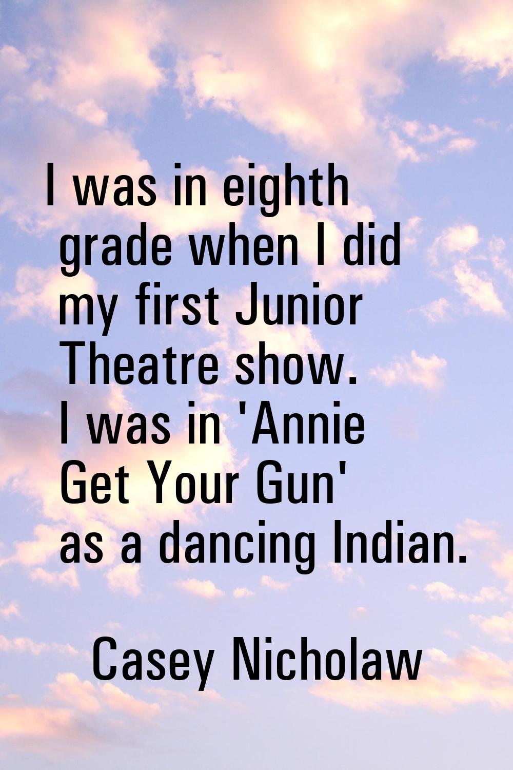 I was in eighth grade when I did my first Junior Theatre show. I was in 'Annie Get Your Gun' as a d