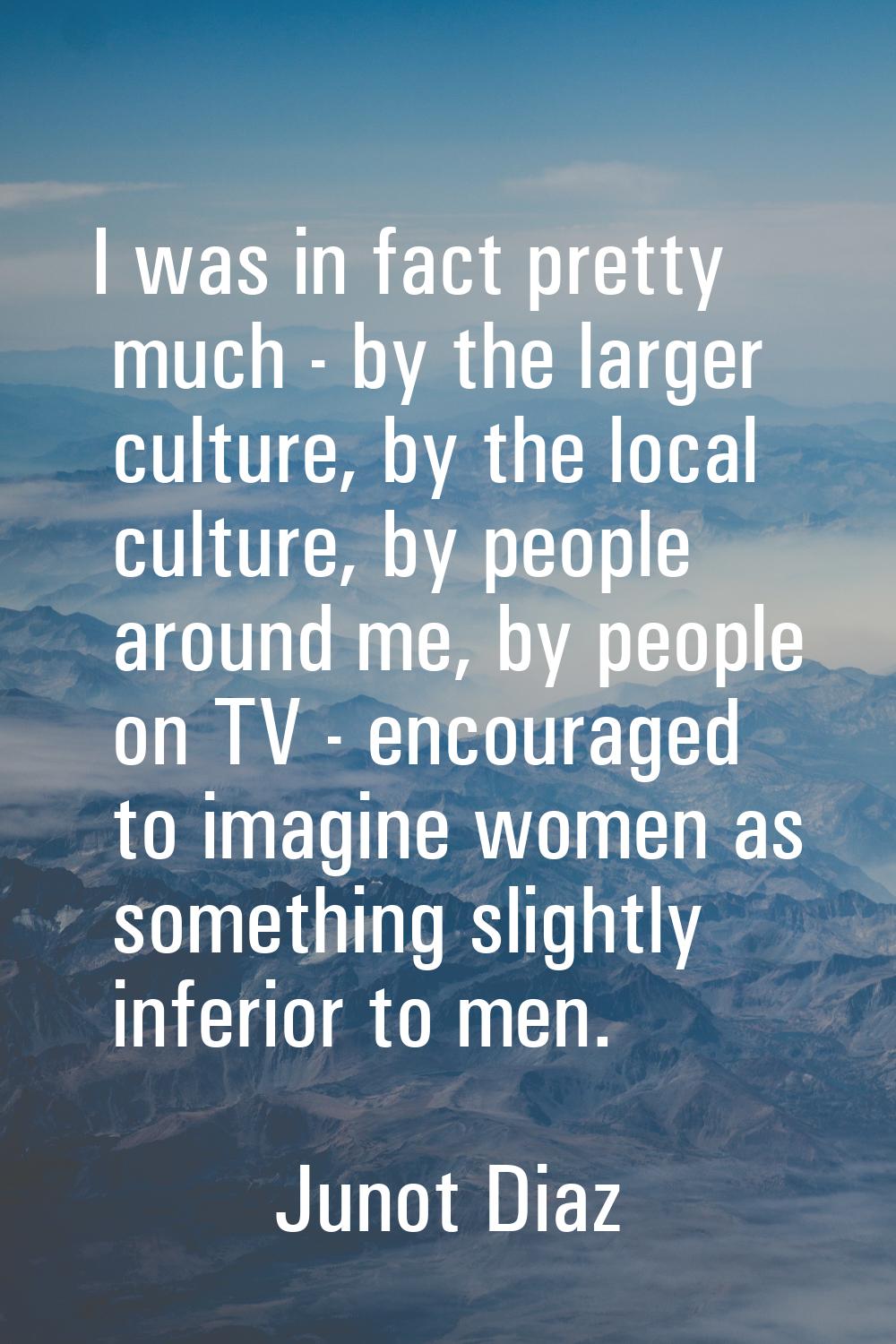 I was in fact pretty much - by the larger culture, by the local culture, by people around me, by pe