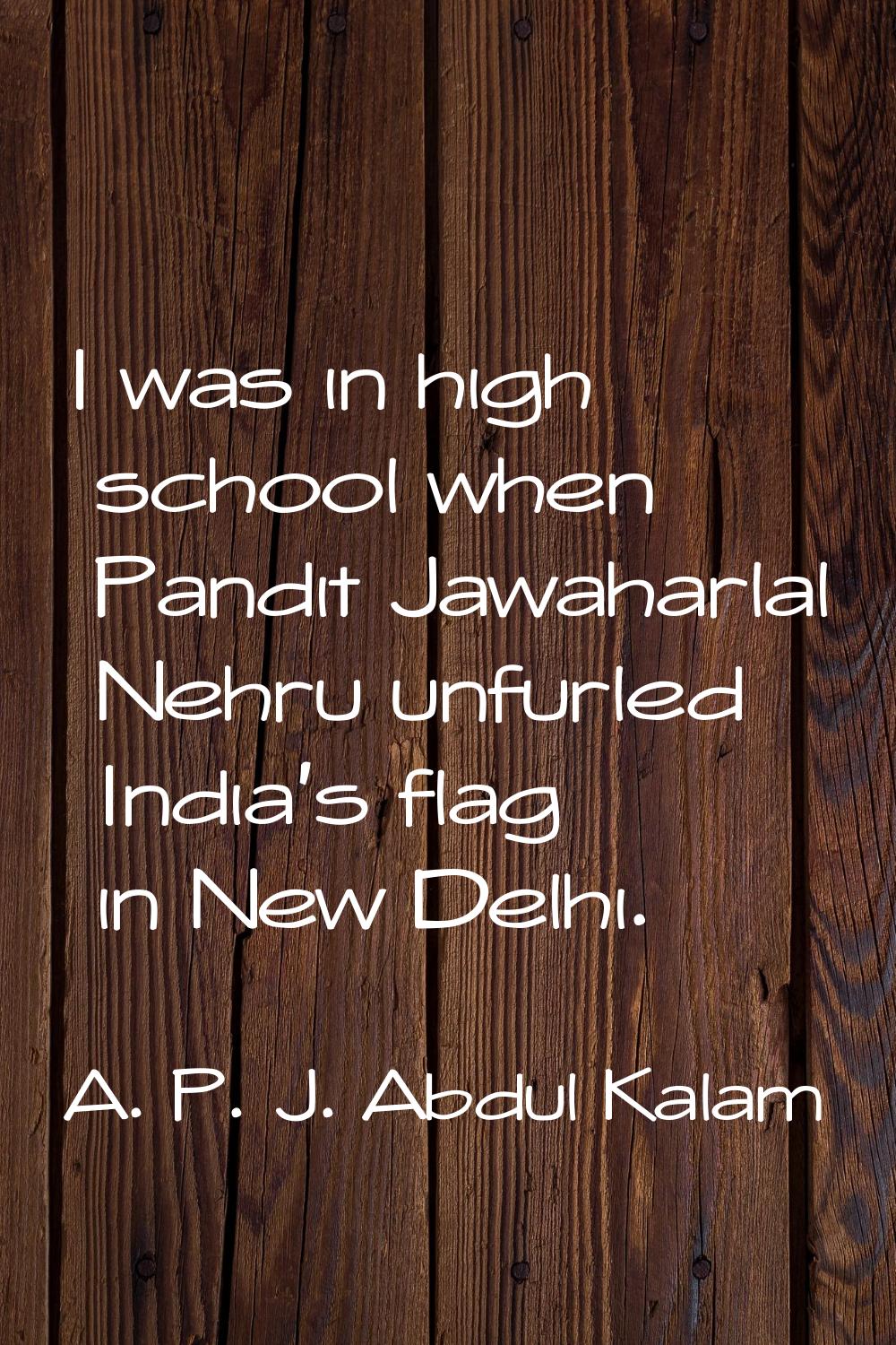 I was in high school when Pandit Jawaharlal Nehru unfurled India's flag in New Delhi.