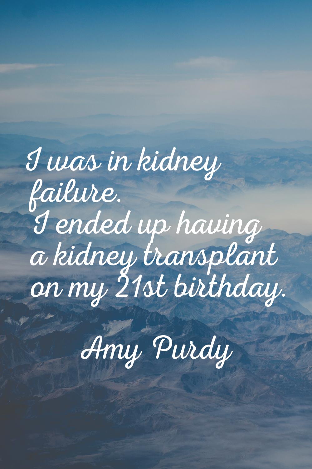 I was in kidney failure. I ended up having a kidney transplant on my 21st birthday.