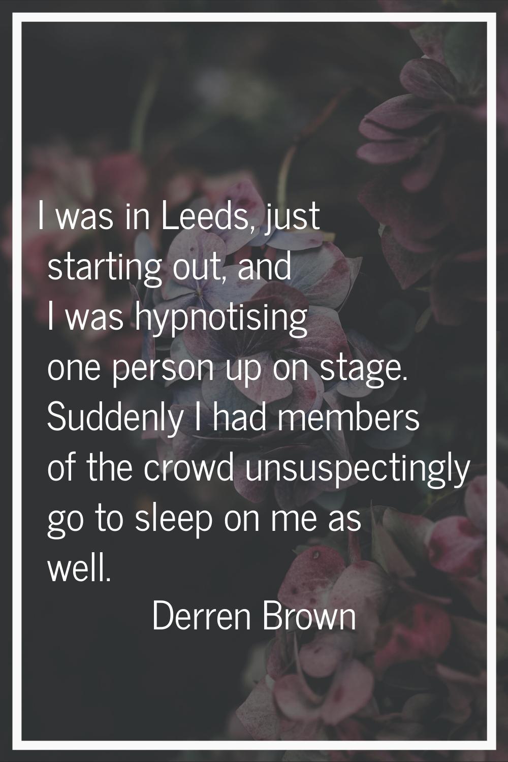 I was in Leeds, just starting out, and I was hypnotising one person up on stage. Suddenly I had mem