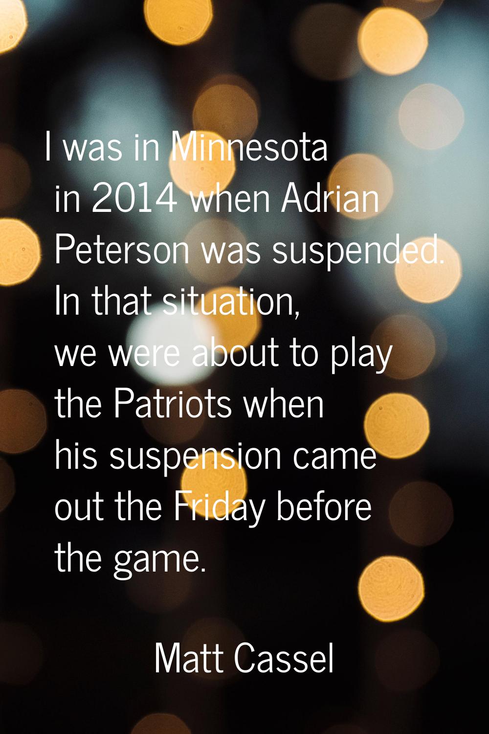 I was in Minnesota in 2014 when Adrian Peterson was suspended. In that situation, we were about to 