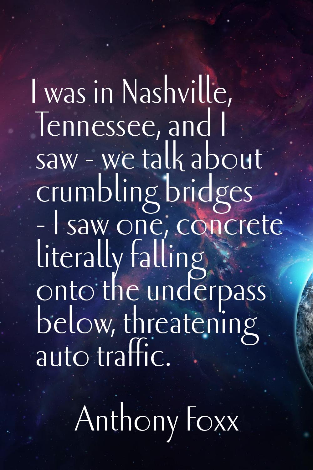 I was in Nashville, Tennessee, and I saw - we talk about crumbling bridges - I saw one, concrete li