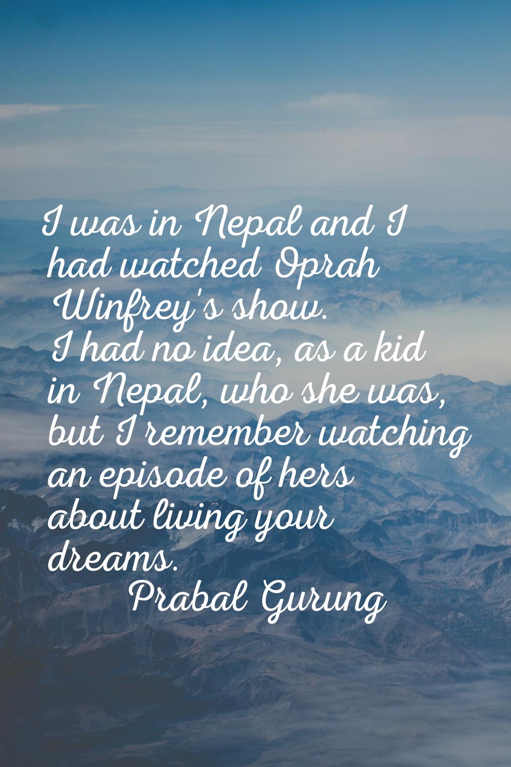 I was in Nepal and I had watched Oprah Winfrey's show. I had no idea, as a kid in Nepal, who she wa