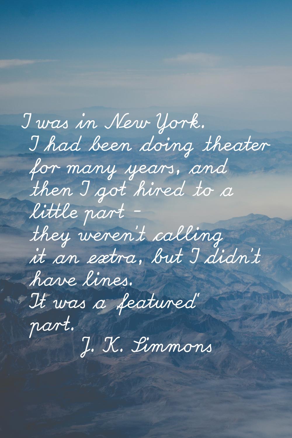 I was in New York. I had been doing theater for many years, and then I got hired to a little part -