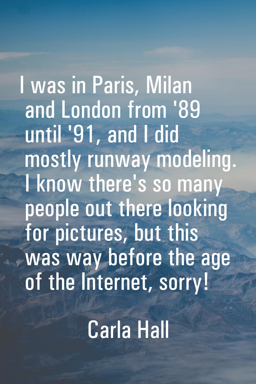 I was in Paris, Milan and London from '89 until '91, and I did mostly runway modeling. I know there