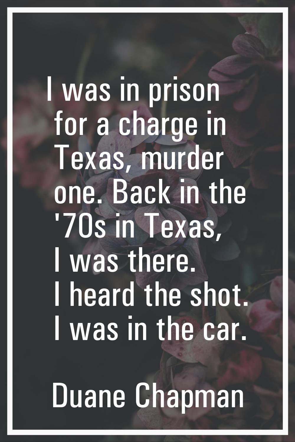 I was in prison for a charge in Texas, murder one. Back in the '70s in Texas, I was there. I heard 