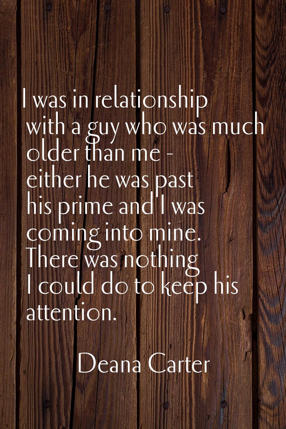 I was in relationship with a guy who was much older than me - either he was past his prime and I wa