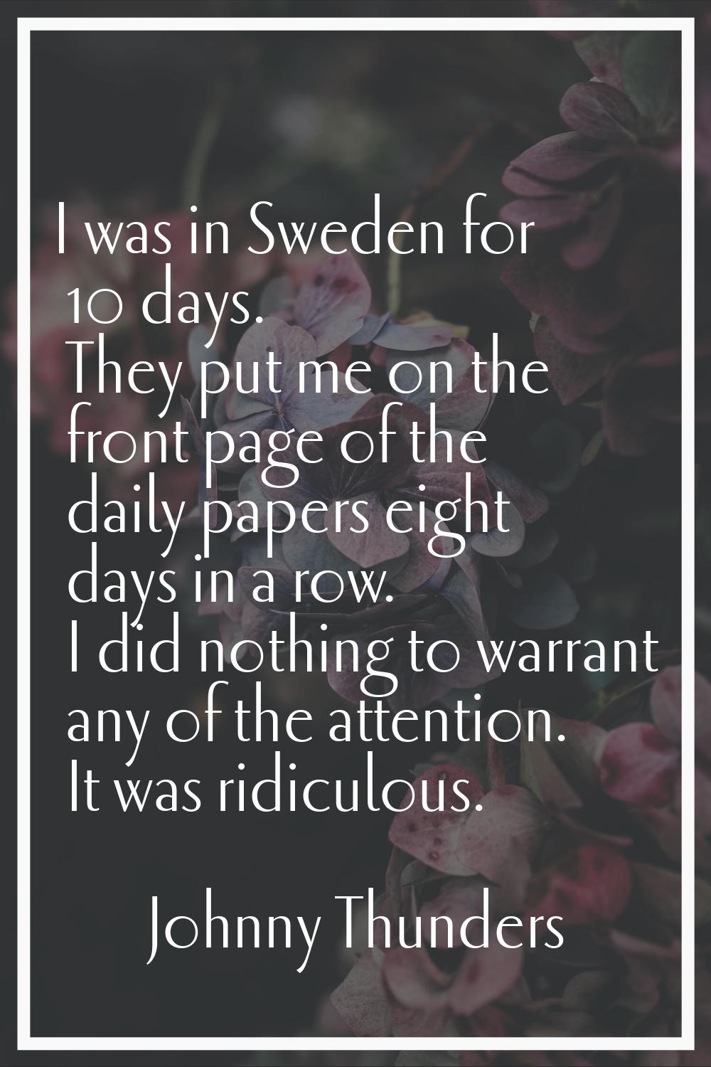 I was in Sweden for 10 days. They put me on the front page of the daily papers eight days in a row.