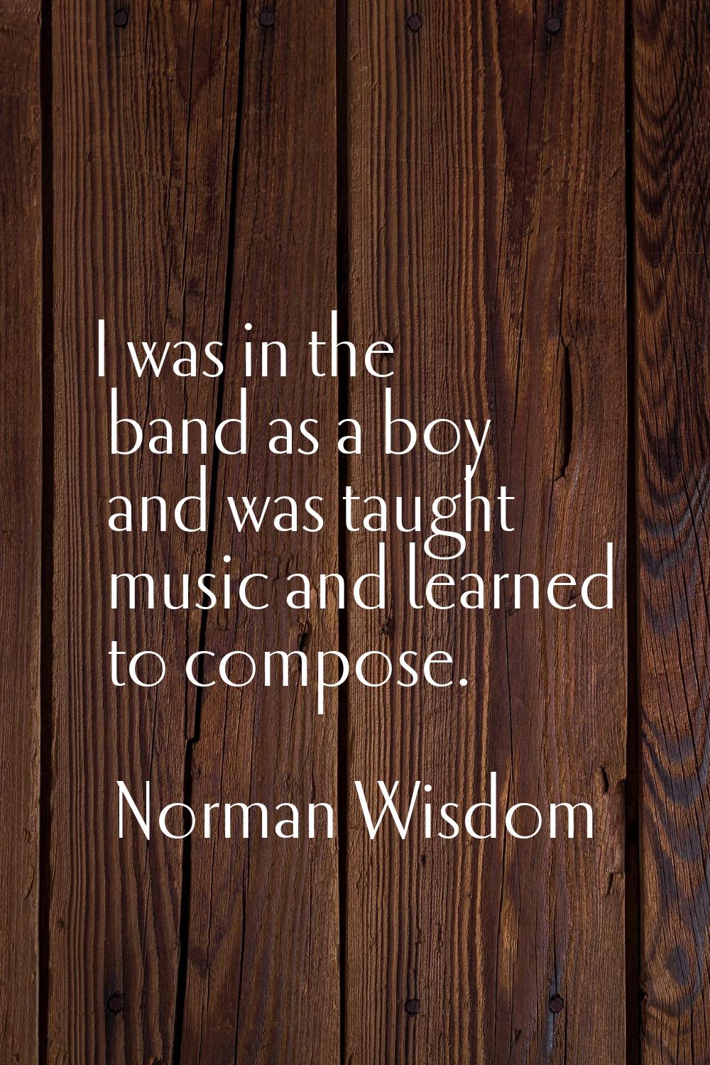 I was in the band as a boy and was taught music and learned to compose.