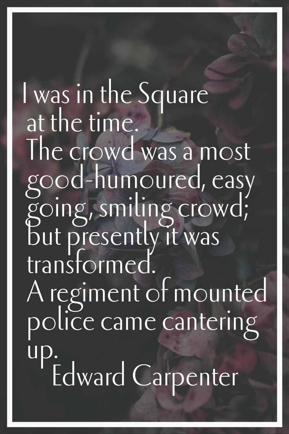 I was in the Square at the time. The crowd was a most good-humoured, easy going, smiling crowd; but