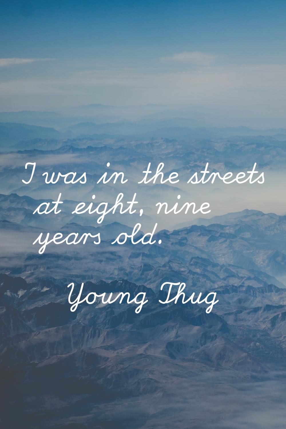 I was in the streets at eight, nine years old.