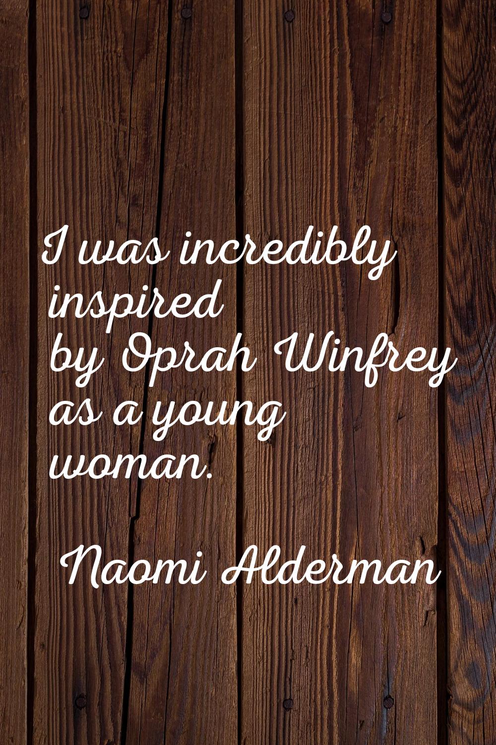 I was incredibly inspired by Oprah Winfrey as a young woman.
