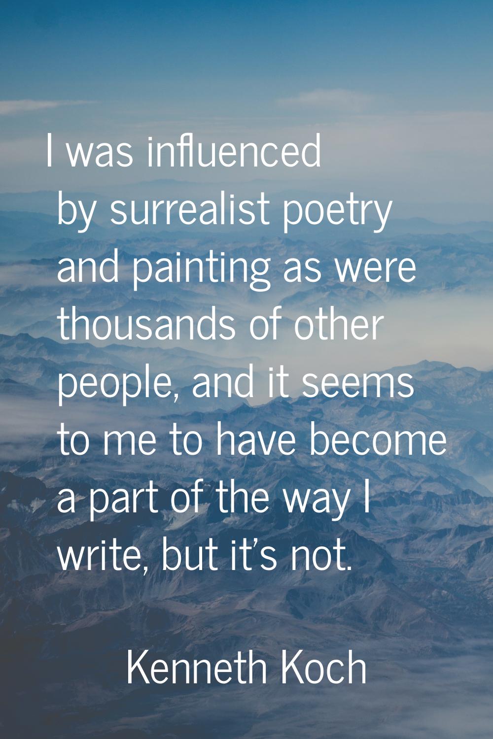 I was influenced by surrealist poetry and painting as were thousands of other people, and it seems 