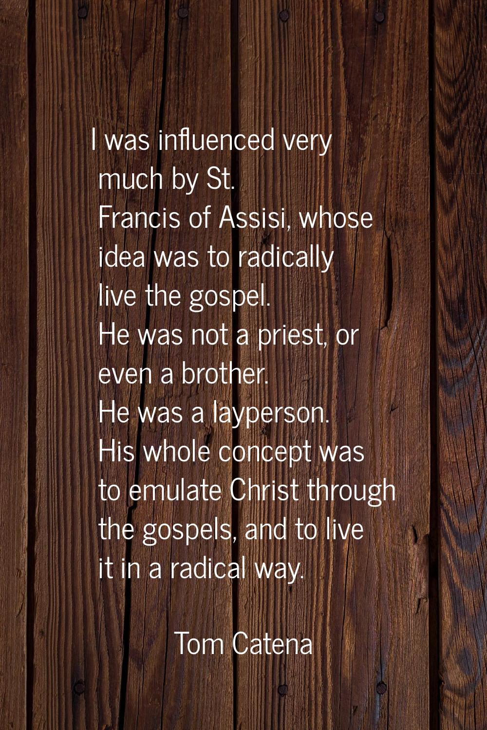 I was influenced very much by St. Francis of Assisi, whose idea was to radically live the gospel. H