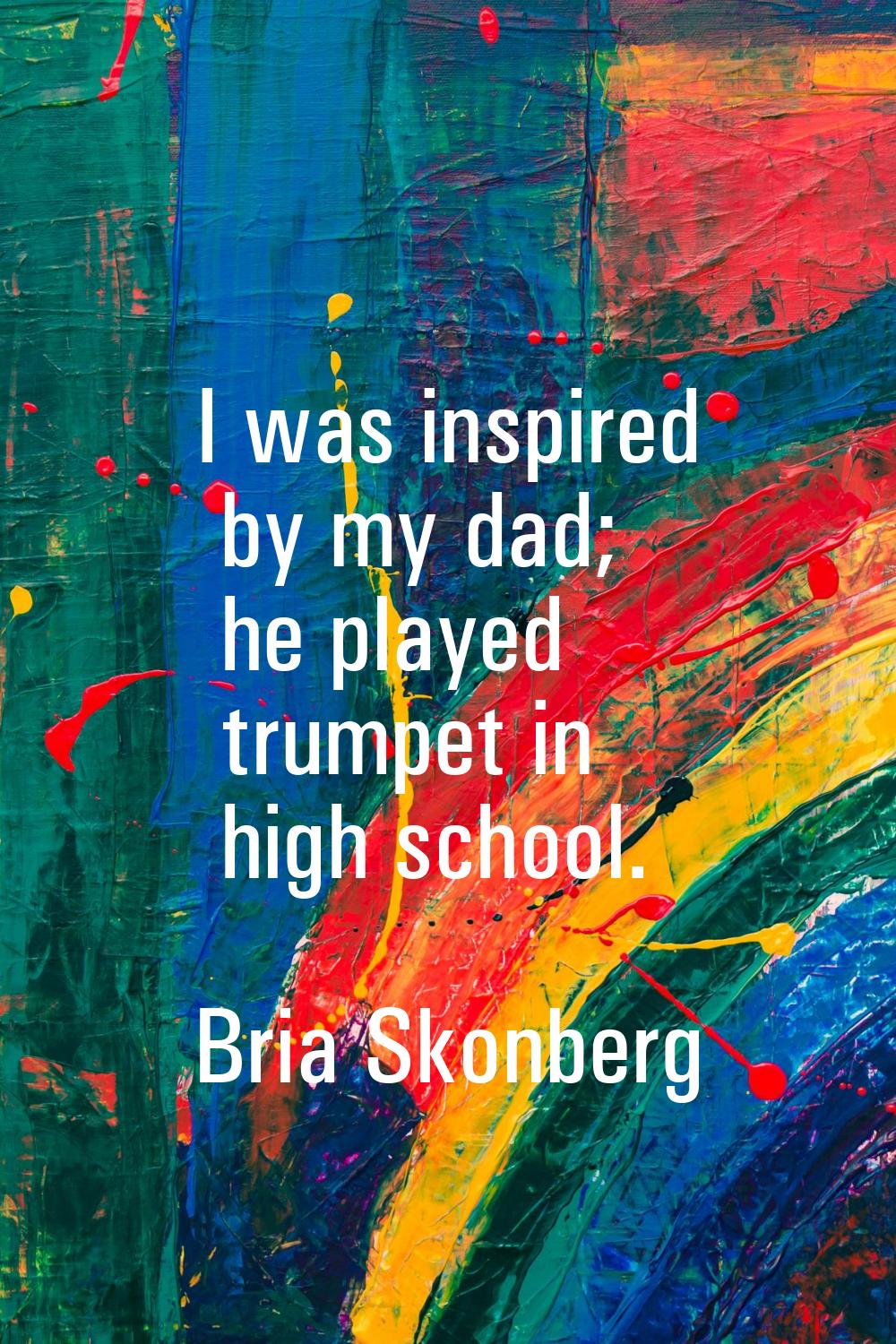 I was inspired by my dad; he played trumpet in high school.