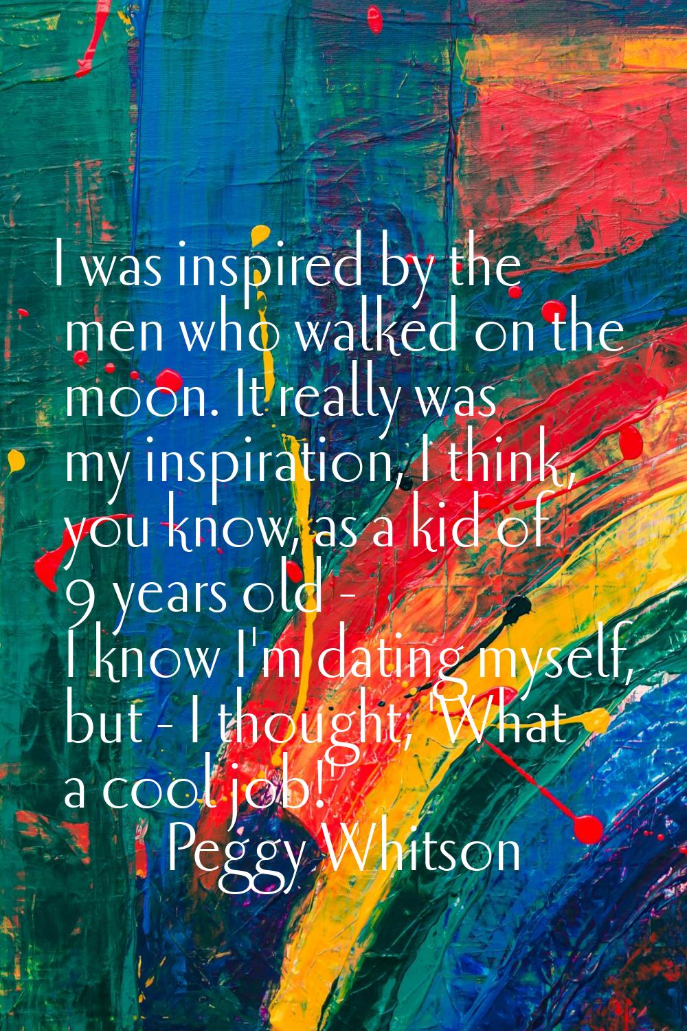 I was inspired by the men who walked on the moon. It really was my inspiration, I think, you know, 