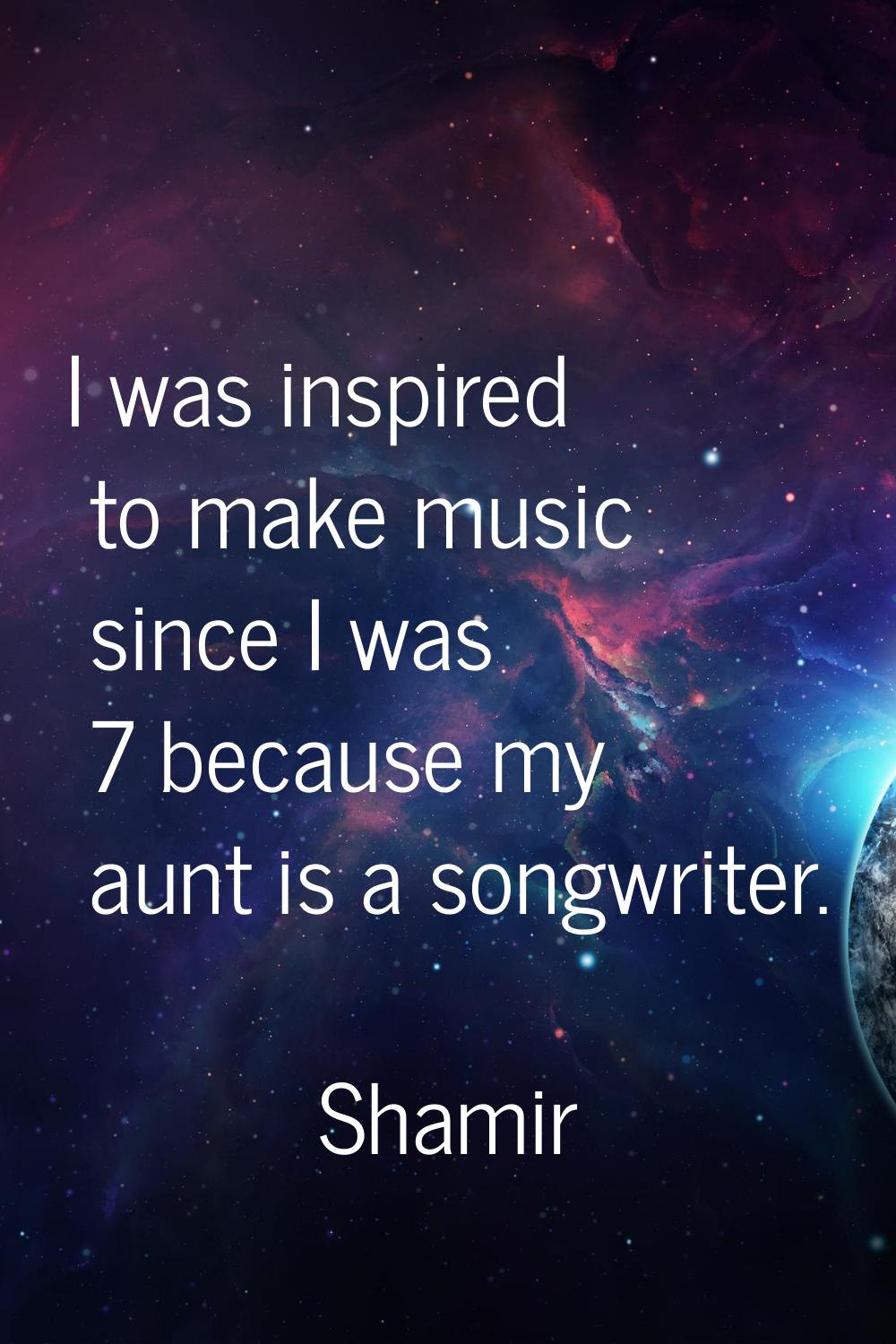 I was inspired to make music since I was 7 because my aunt is a songwriter.