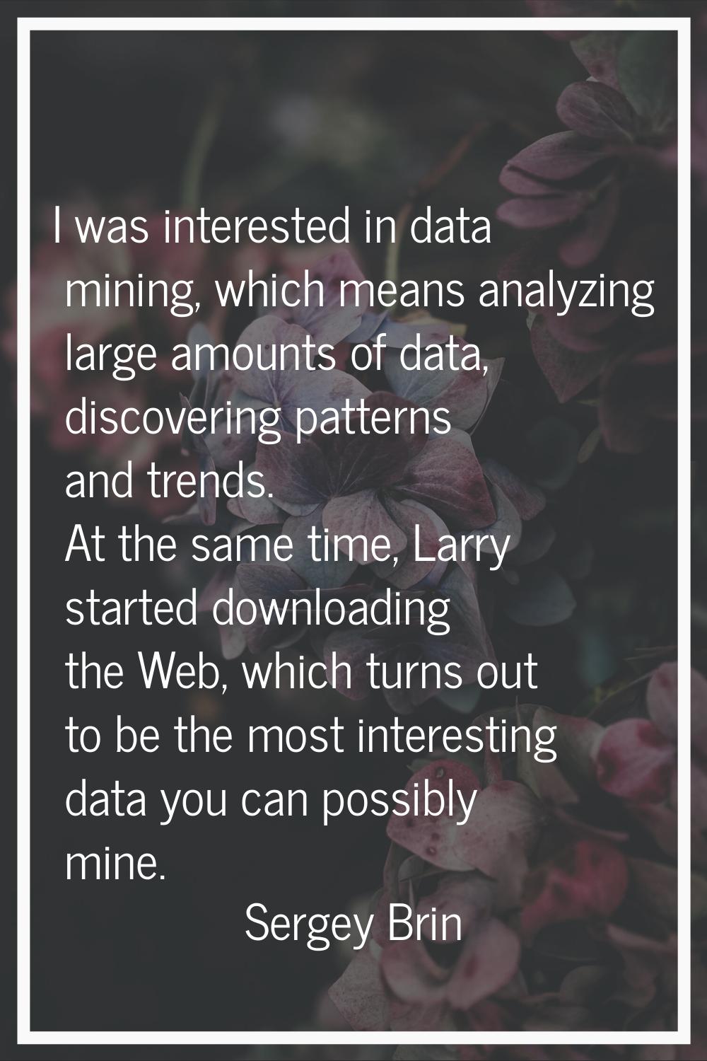 I was interested in data mining, which means analyzing large amounts of data, discovering patterns 