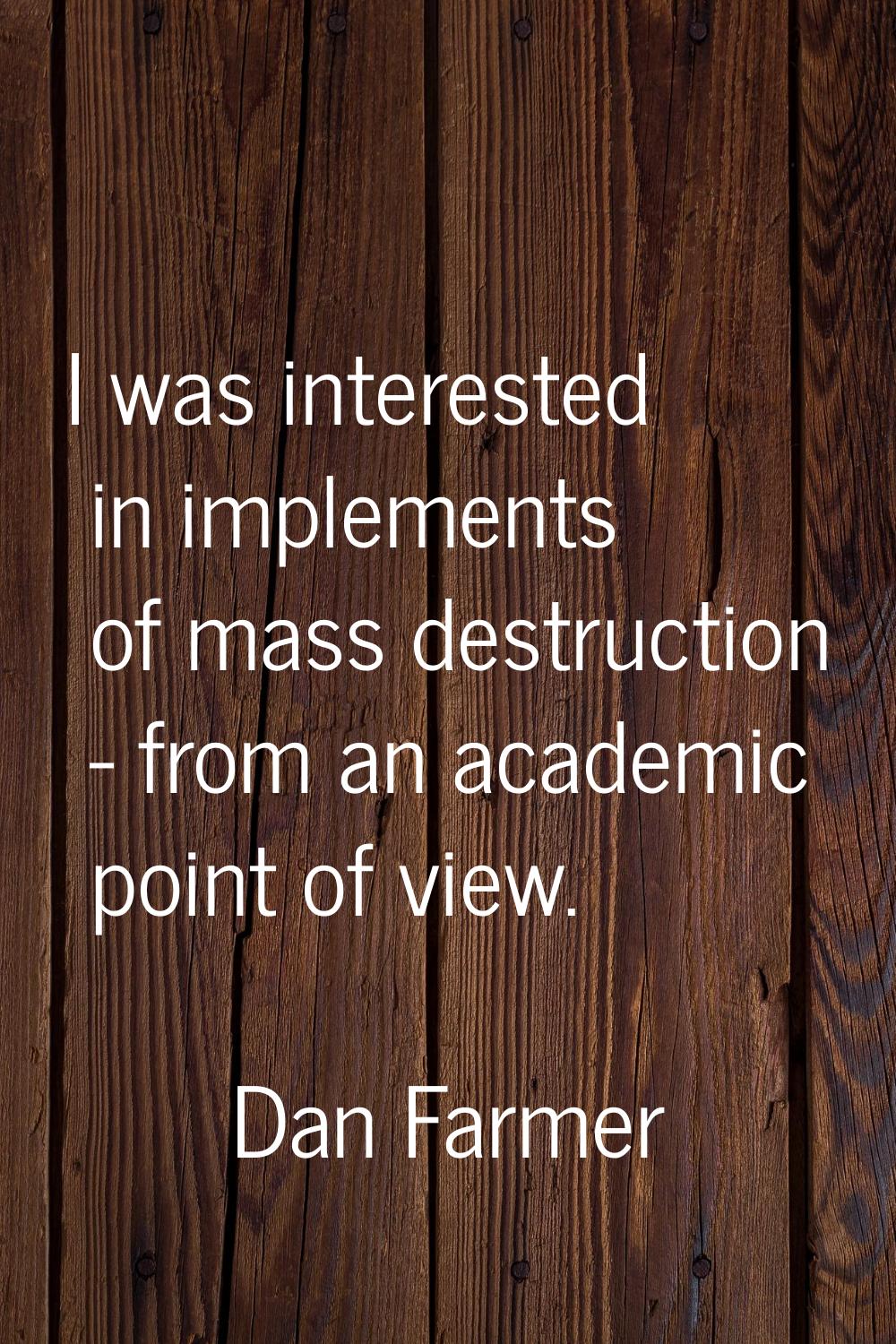 I was interested in implements of mass destruction - from an academic point of view.