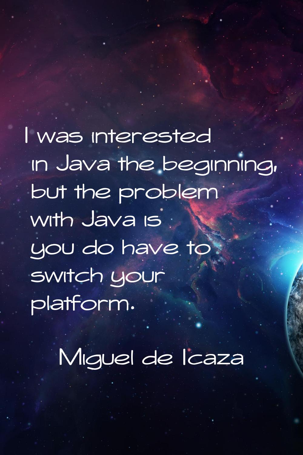 I was interested in Java the beginning, but the problem with Java is you do have to switch your pla