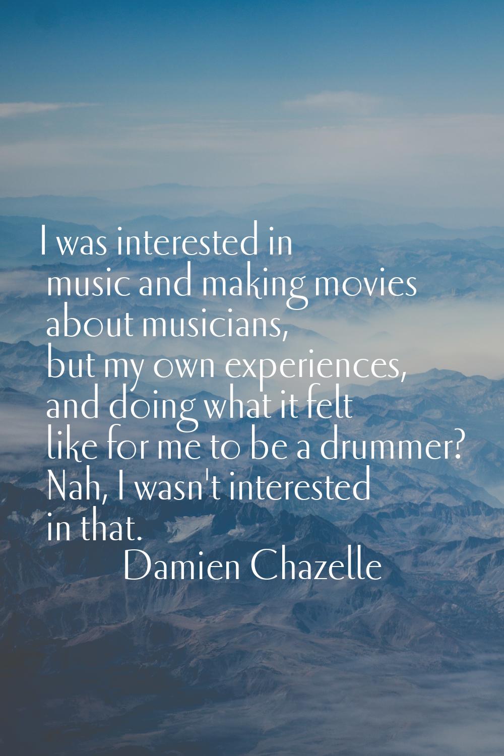 I was interested in music and making movies about musicians, but my own experiences, and doing what