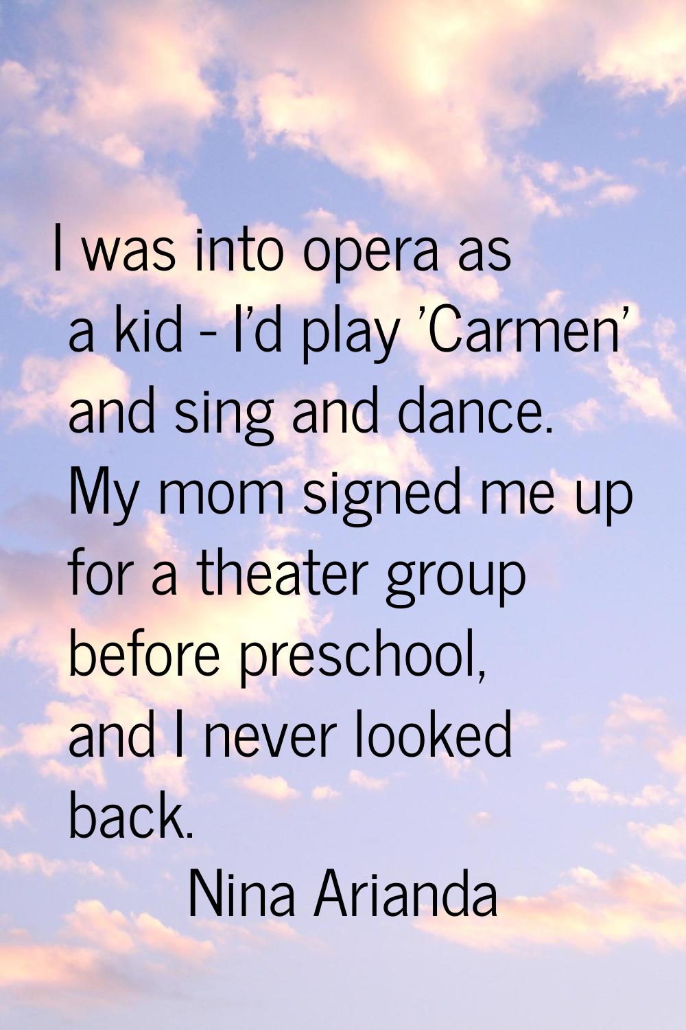 I was into opera as a kid - I'd play 'Carmen' and sing and dance. My mom signed me up for a theater