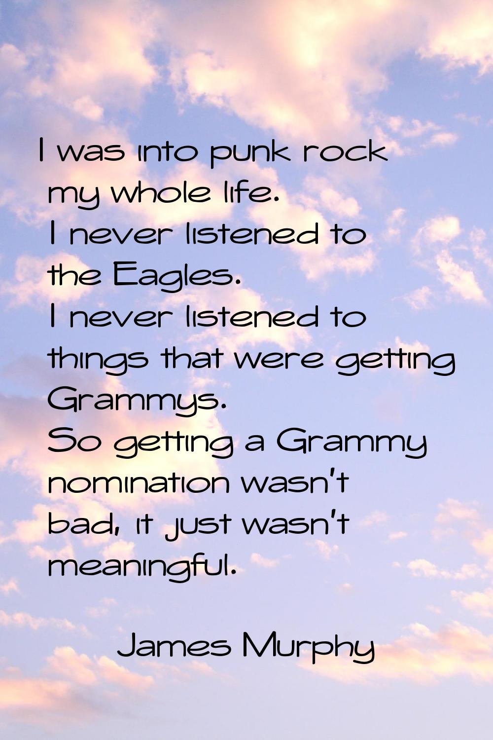 I was into punk rock my whole life. I never listened to the Eagles. I never listened to things that