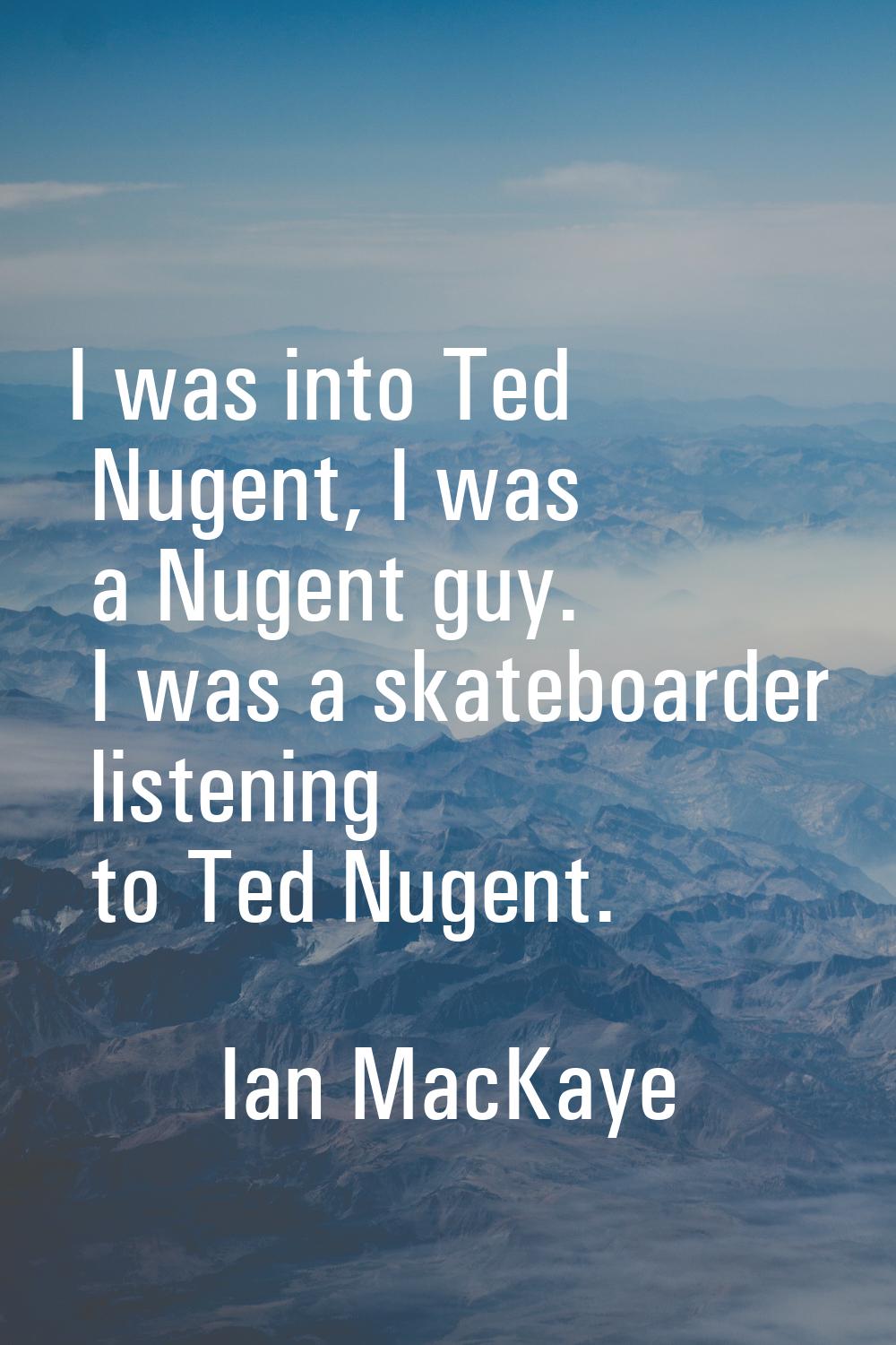 I was into Ted Nugent, I was a Nugent guy. I was a skateboarder listening to Ted Nugent.