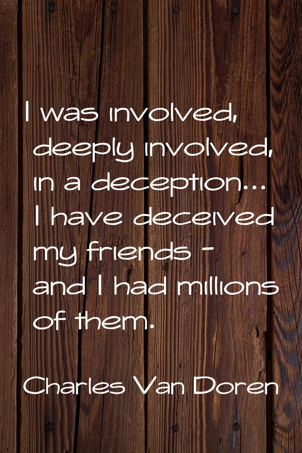 I was involved, deeply involved, in a deception... I have deceived my friends - and I had millions 