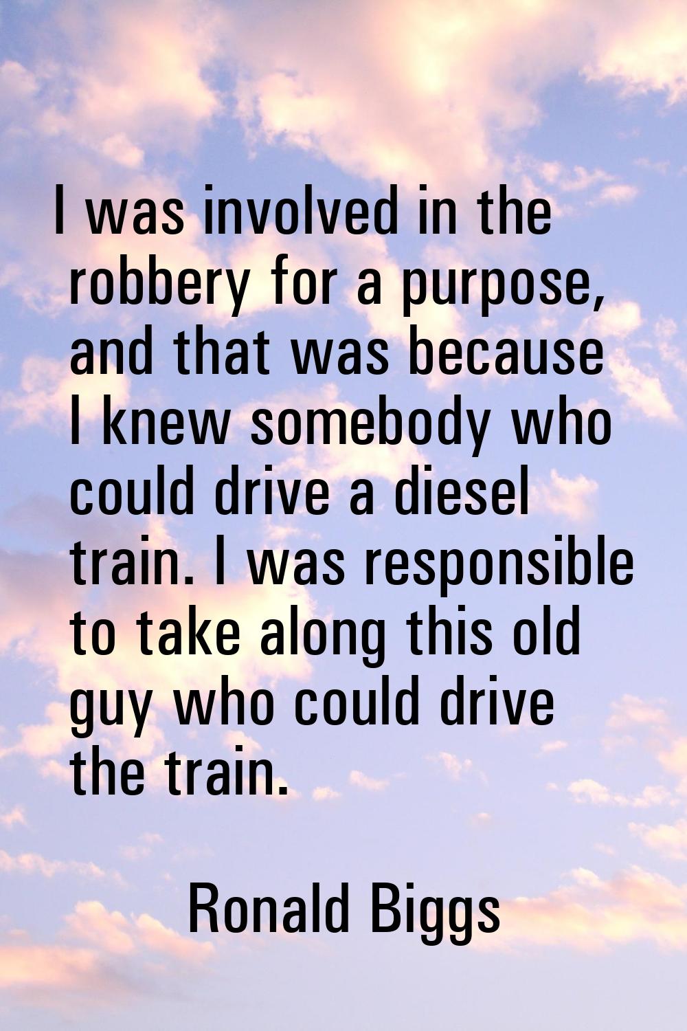 I was involved in the robbery for a purpose, and that was because I knew somebody who could drive a