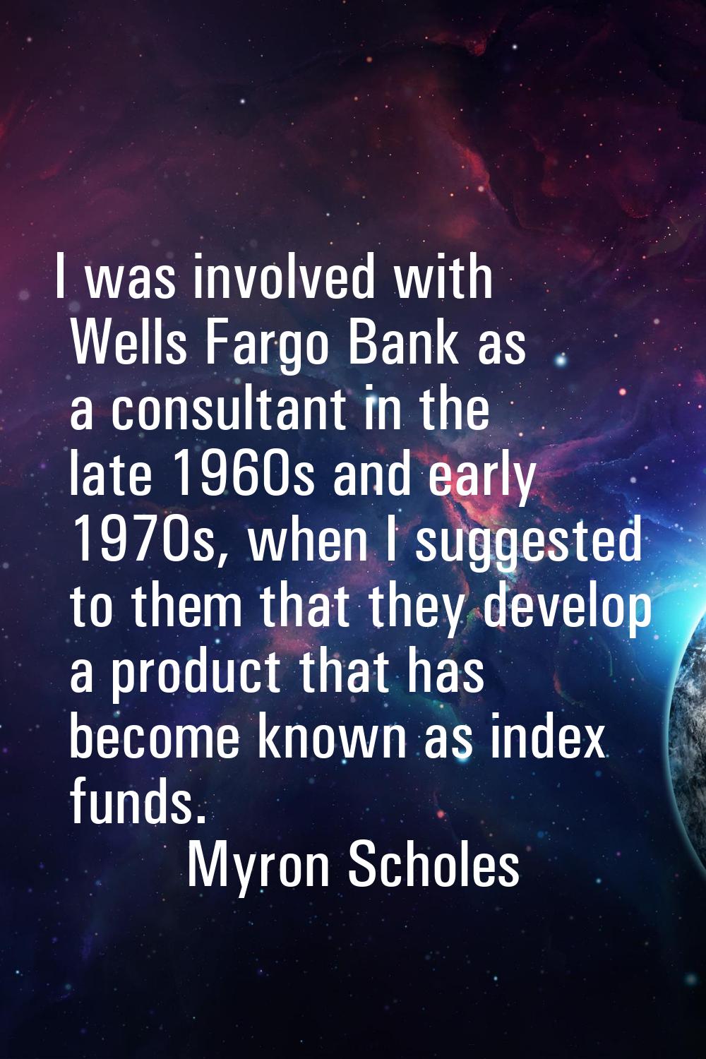 I was involved with Wells Fargo Bank as a consultant in the late 1960s and early 1970s, when I sugg