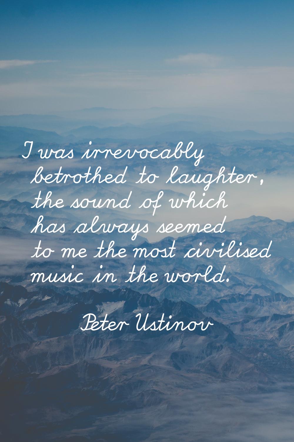 I was irrevocably betrothed to laughter, the sound of which has always seemed to me the most civili