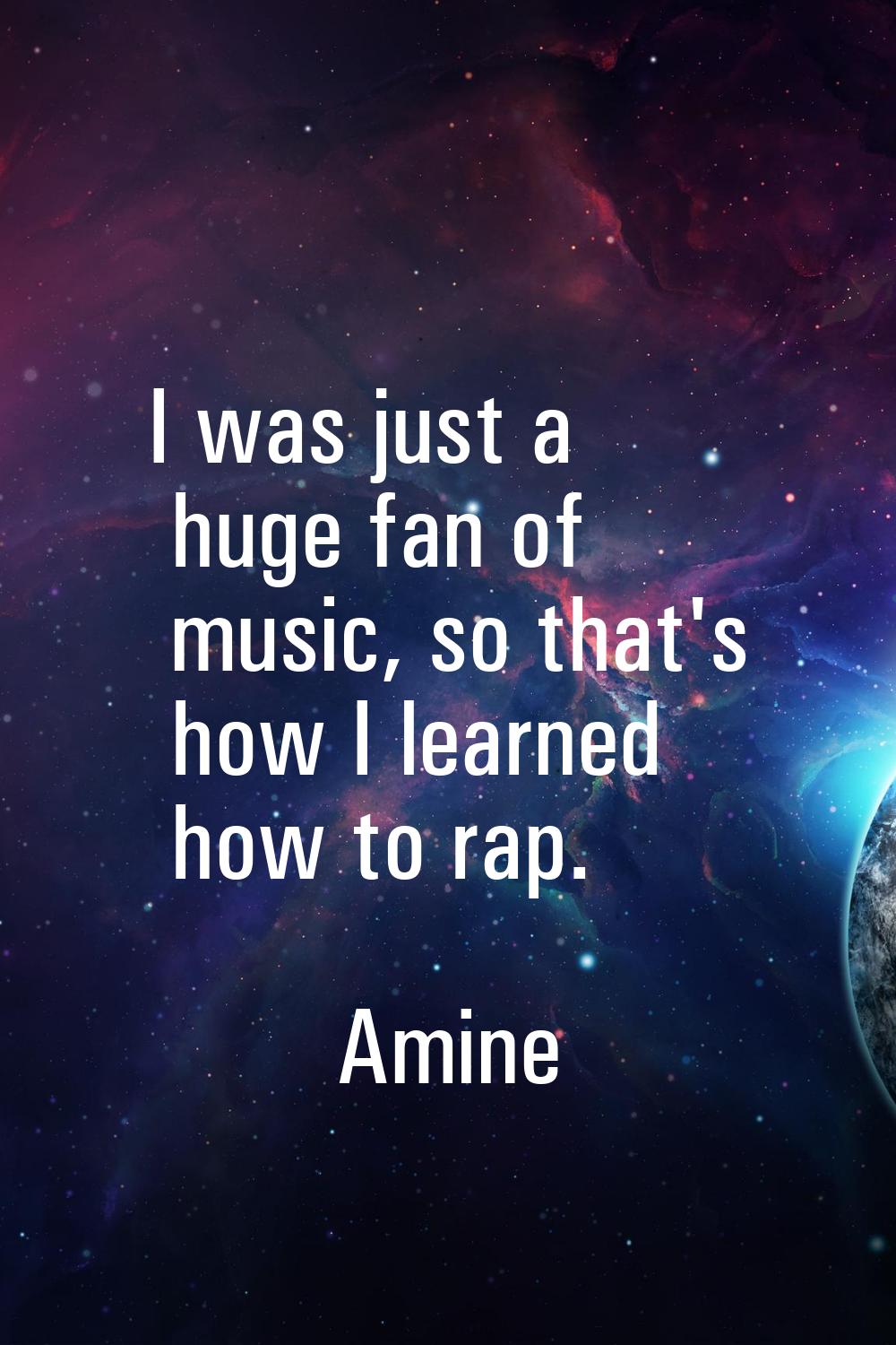 I was just a huge fan of music, so that's how I learned how to rap.