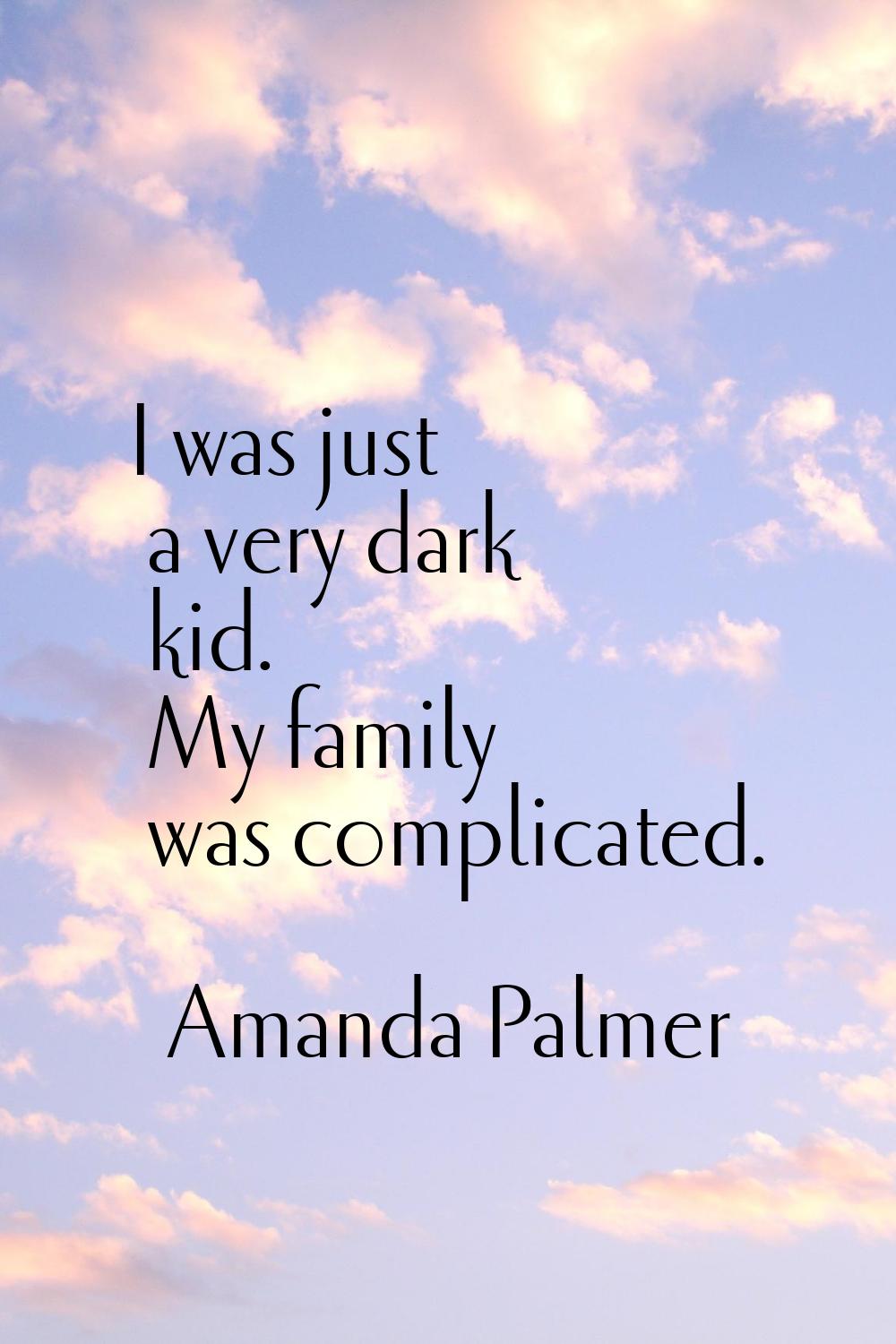 I was just a very dark kid. My family was complicated.