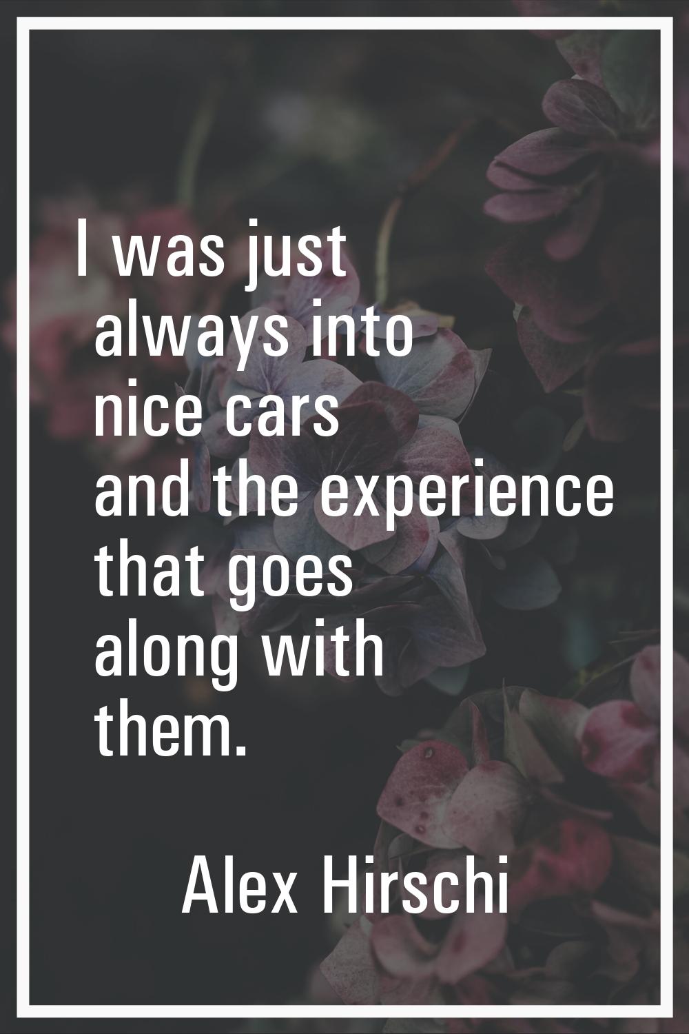 I was just always into nice cars and the experience that goes along with them.