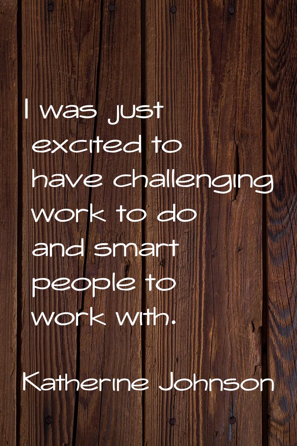 I was just excited to have challenging work to do and smart people to work with.