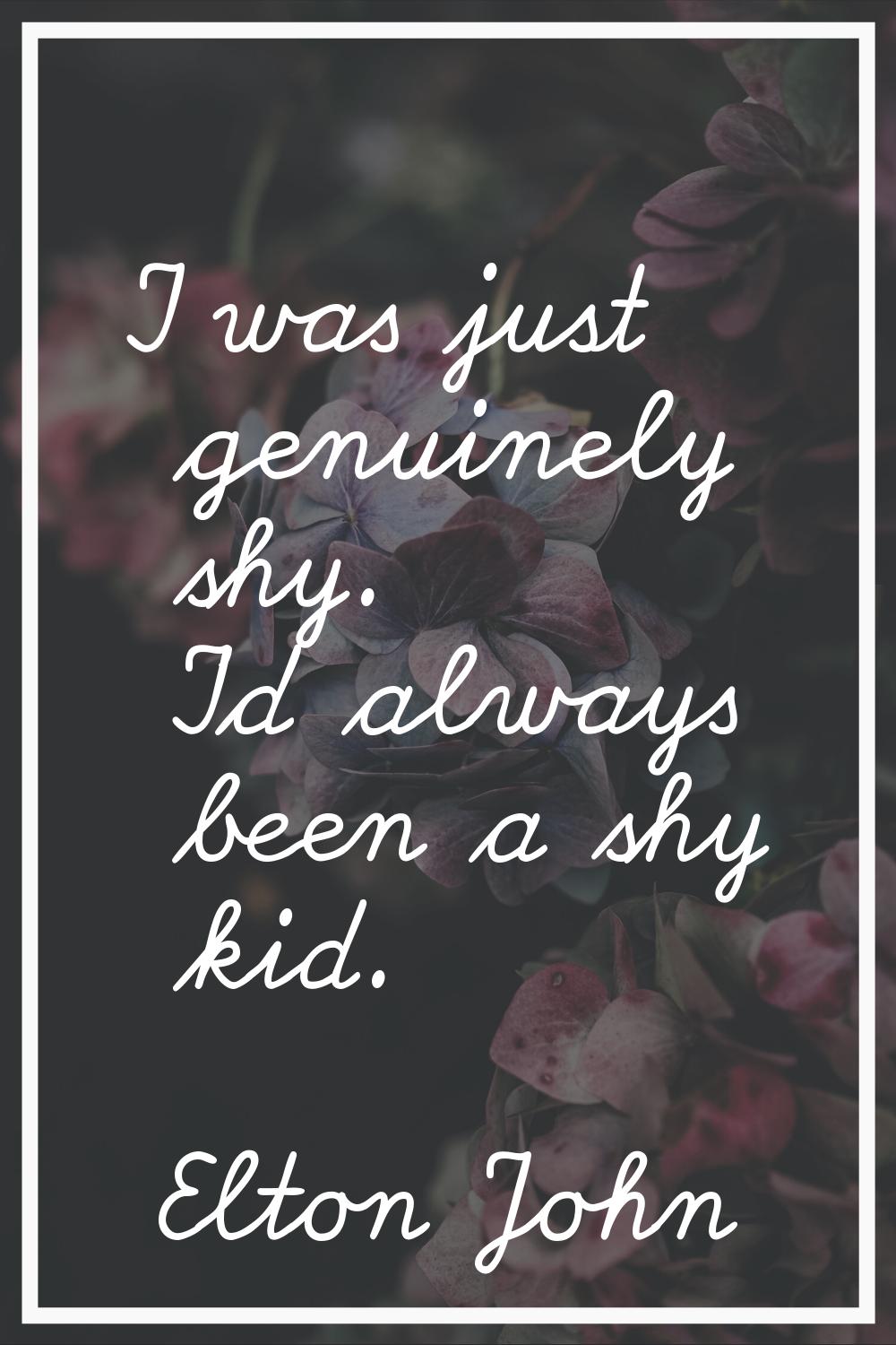 I was just genuinely shy. I'd always been a shy kid.