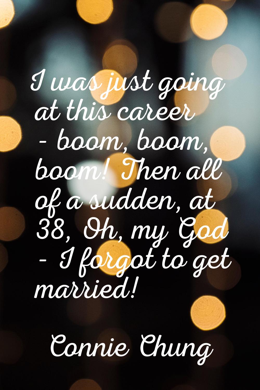 I was just going at this career - boom, boom, boom! Then all of a sudden, at 38, Oh, my God - I for