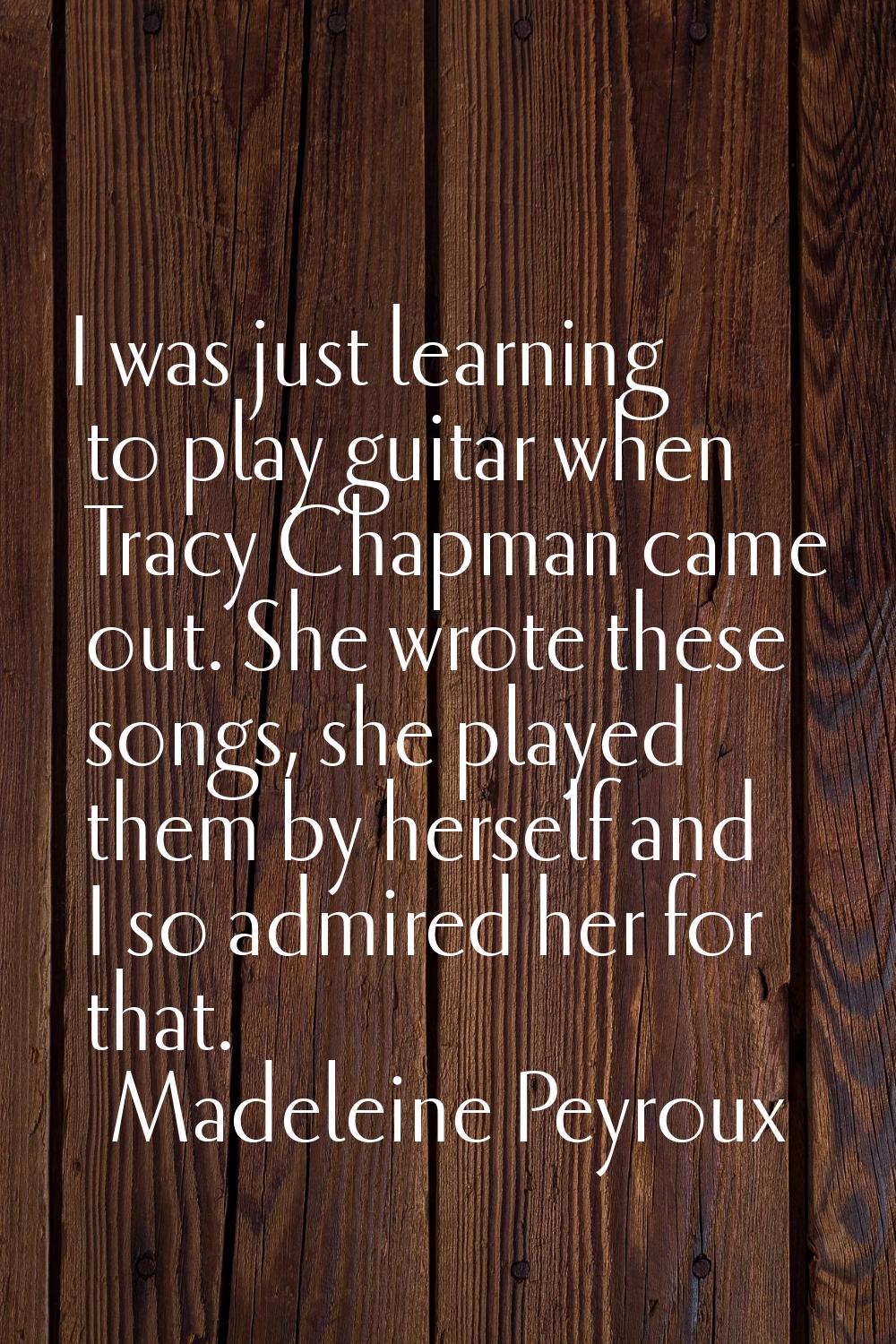 I was just learning to play guitar when Tracy Chapman came out. She wrote these songs, she played t